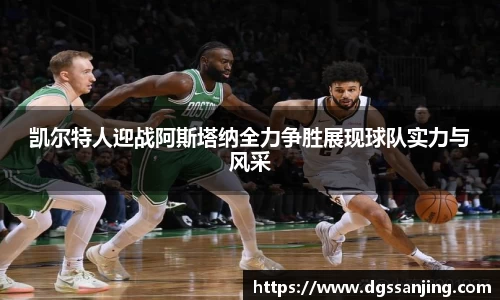 凯尔特人迎战阿斯塔纳全力争胜展现球队实力与风采